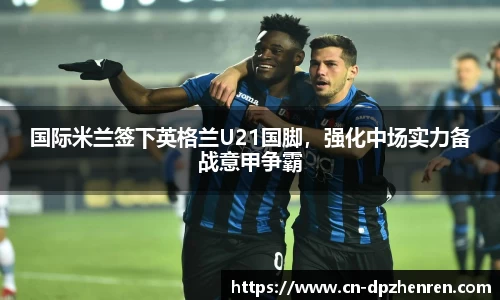 国际米兰签下英格兰U21国脚，强化中场实力备战意甲争霸