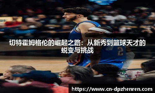切特霍姆格伦的崛起之路：从新秀到篮球天才的蜕变与挑战